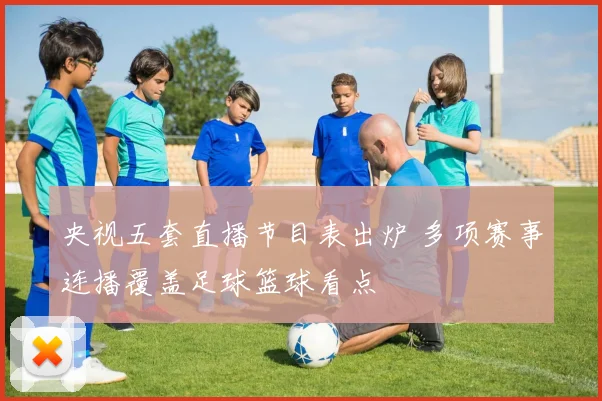 央视五套直播节目表出炉 多项赛事连播覆盖足球篮球看点