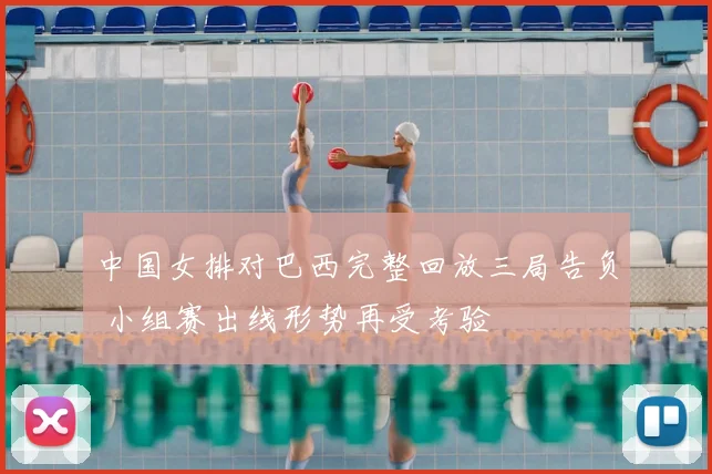 中国女排对巴西完整回放三局告负 小组赛出线形势再受考验