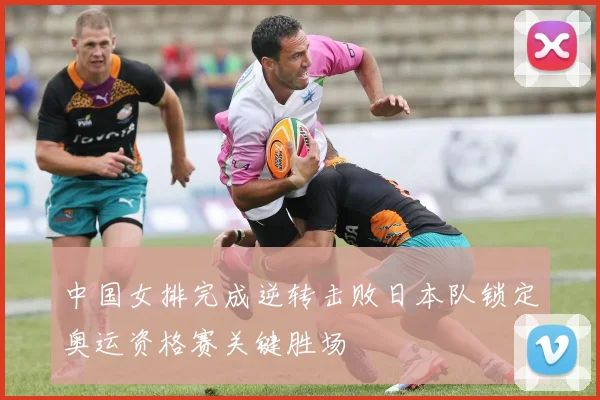 中国女排完成逆转击败日本队锁定奥运资格赛关键胜场