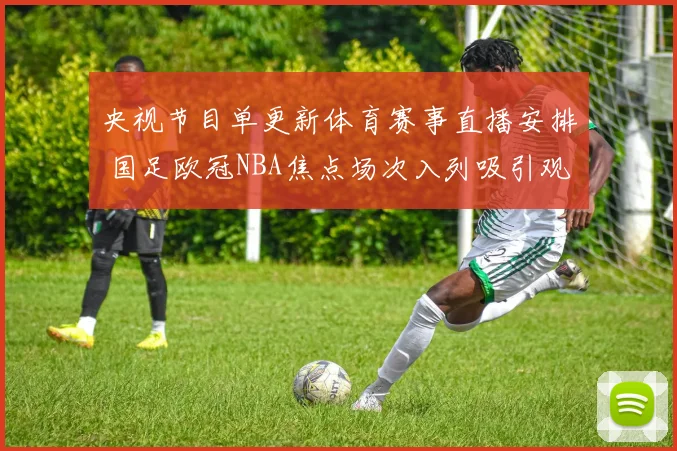 央视节目单更新体育赛事直播安排 国足欧冠NBA焦点场次入列吸引观众关注