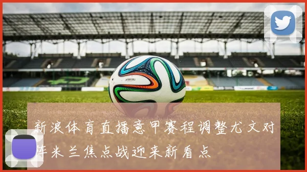 新浪体育直播意甲赛程调整尤文对阵米兰焦点战迎来新看点