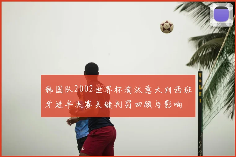 韩国队2002世界杯淘汰意大利西班牙进半决赛关键判罚回顾与影响