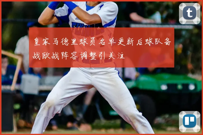 皇家马德里球员名单更新后球队备战欧战阵容调整引关注