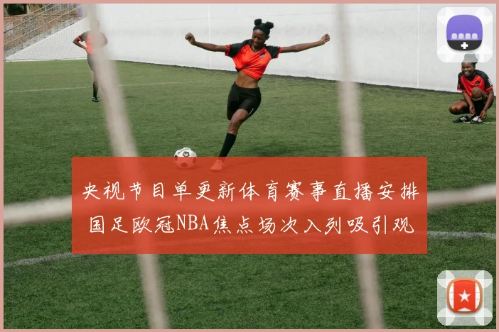 央视节目单更新体育赛事直播安排 国足欧冠NBA焦点场次入列吸引观众关注