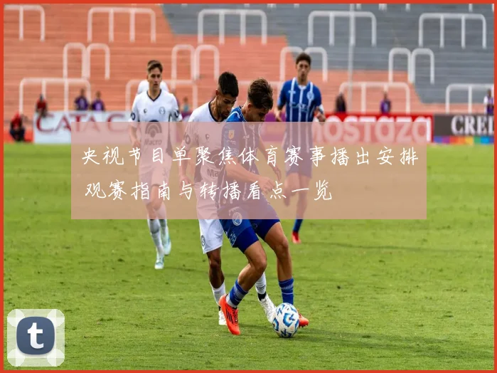 央视节目单聚焦体育赛事播出安排 观赛指南与转播看点一览