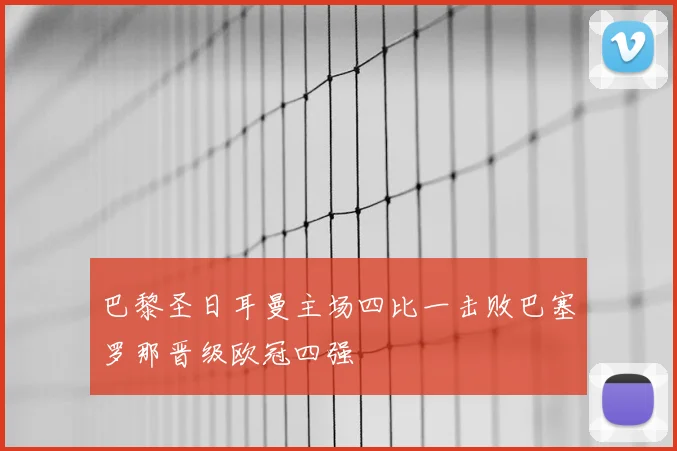 巴黎圣日耳曼主场四比一击败巴塞罗那晋级欧冠四强