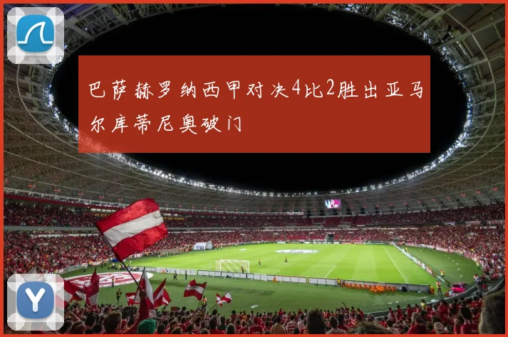 巴萨赫罗纳西甲对决4比2胜出亚马尔库蒂尼奥破门