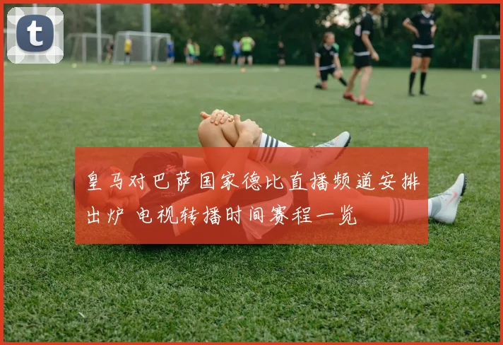 皇马对巴萨国家德比直播频道安排出炉 电视转播时间赛程一览