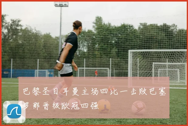 巴黎圣日耳曼主场四比一击败巴塞罗那晋级欧冠四强