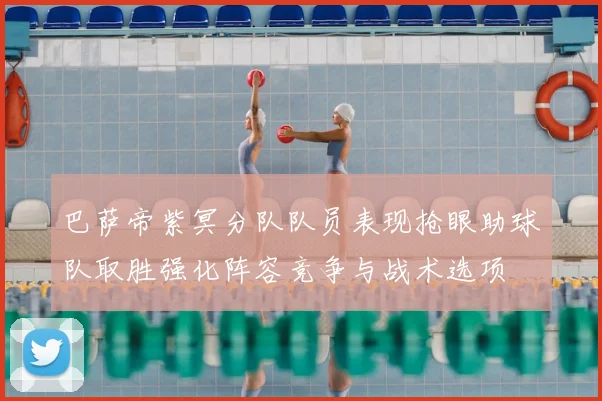 巴萨帝紫冥分队队员表现抢眼助球队取胜强化阵容竞争与战术选项