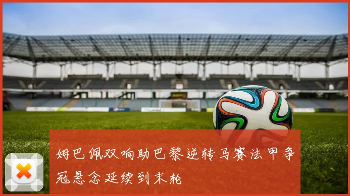 姆巴佩双响助巴黎逆转马赛法甲争冠悬念延续到末轮