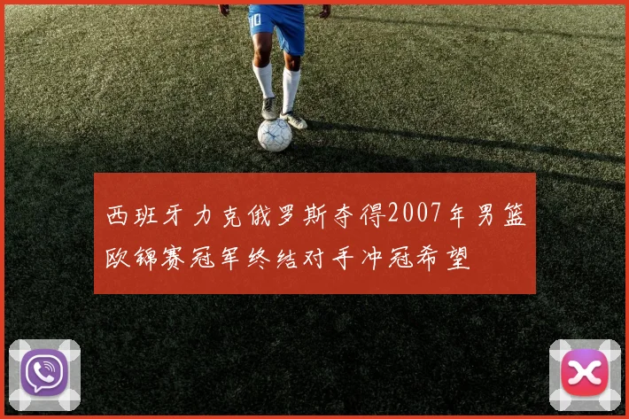 西班牙力克俄罗斯夺得2007年男篮欧锦赛冠军终结对手冲冠希望