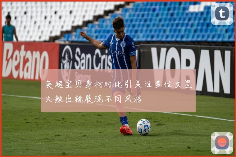 英超宝贝身材对比引关注多位女星火辣出镜展现不同风格