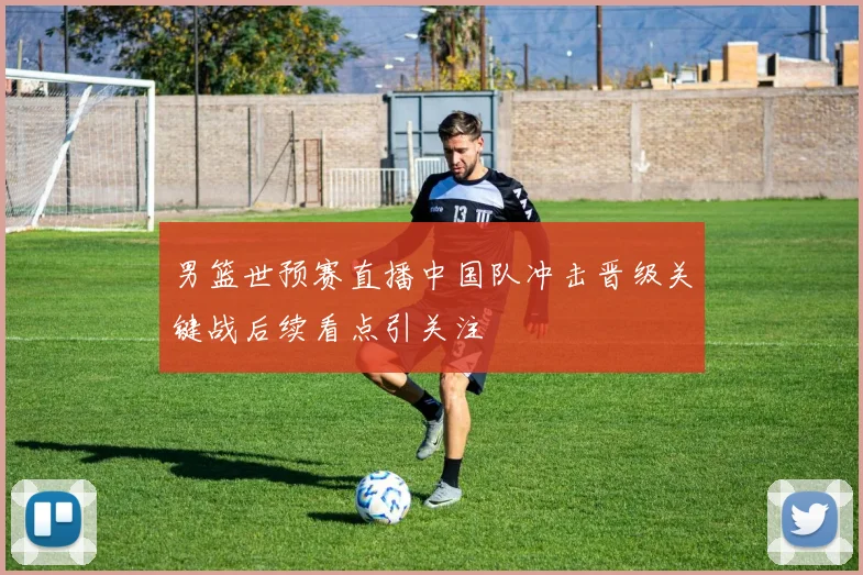 男篮世预赛直播中国队冲击晋级关键战后续看点引关注