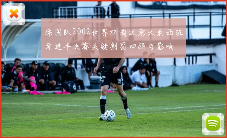 韩国队2002世界杯淘汰意大利西班牙进半决赛关键判罚回顾与影响