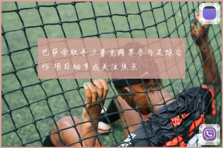 巴萨帝联手沙鲁克跨界参与足球合作 项目细节成关注焦点