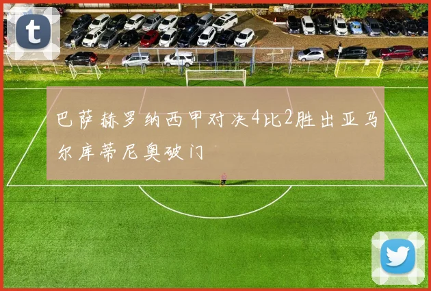 巴萨赫罗纳西甲对决4比2胜出亚马尔库蒂尼奥破门