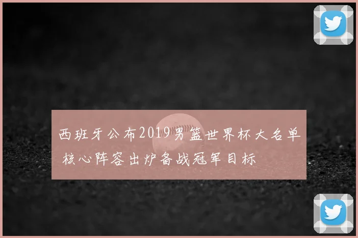 西班牙公布2019男篮世界杯大名单 核心阵容出炉备战冠军目标