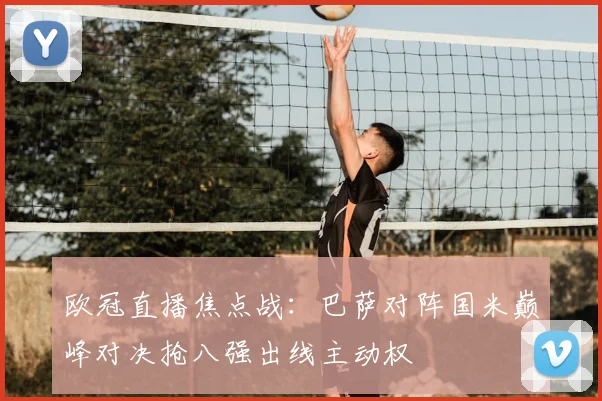 欧冠直播焦点战：巴萨对阵国米巅峰对决抢八强出线主动权