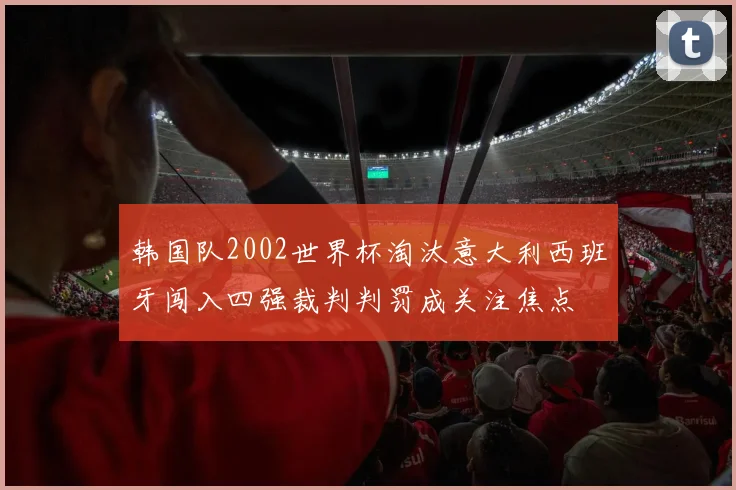 韩国队2002世界杯淘汰意大利西班牙闯入四强裁判判罚成关注焦点