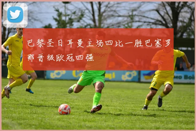 巴黎圣日耳曼主场四比一胜巴塞罗那晋级欧冠四强