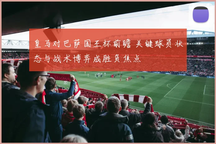 皇马对巴萨国王杯前瞻 关键球员状态与战术博弈成胜负焦点