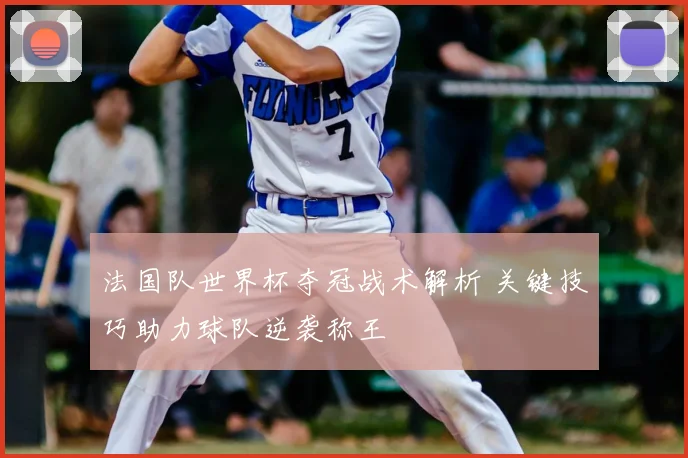法国队世界杯夺冠战术解析 关键技巧助力球队逆袭称王